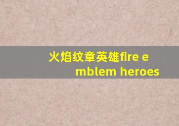 火焰纹章英雄fire emblem heroes